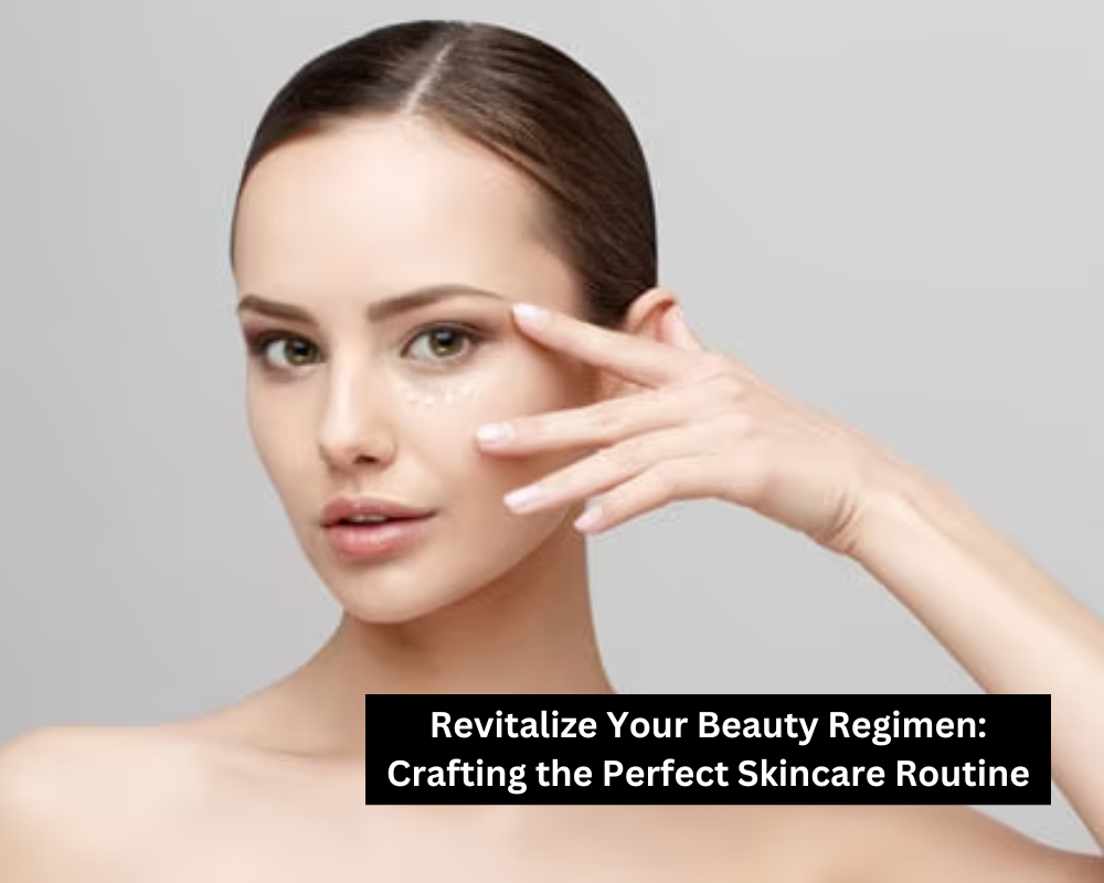 Revitalize Your Beauty Regimen: Crafting the Perfect Skincare Routine