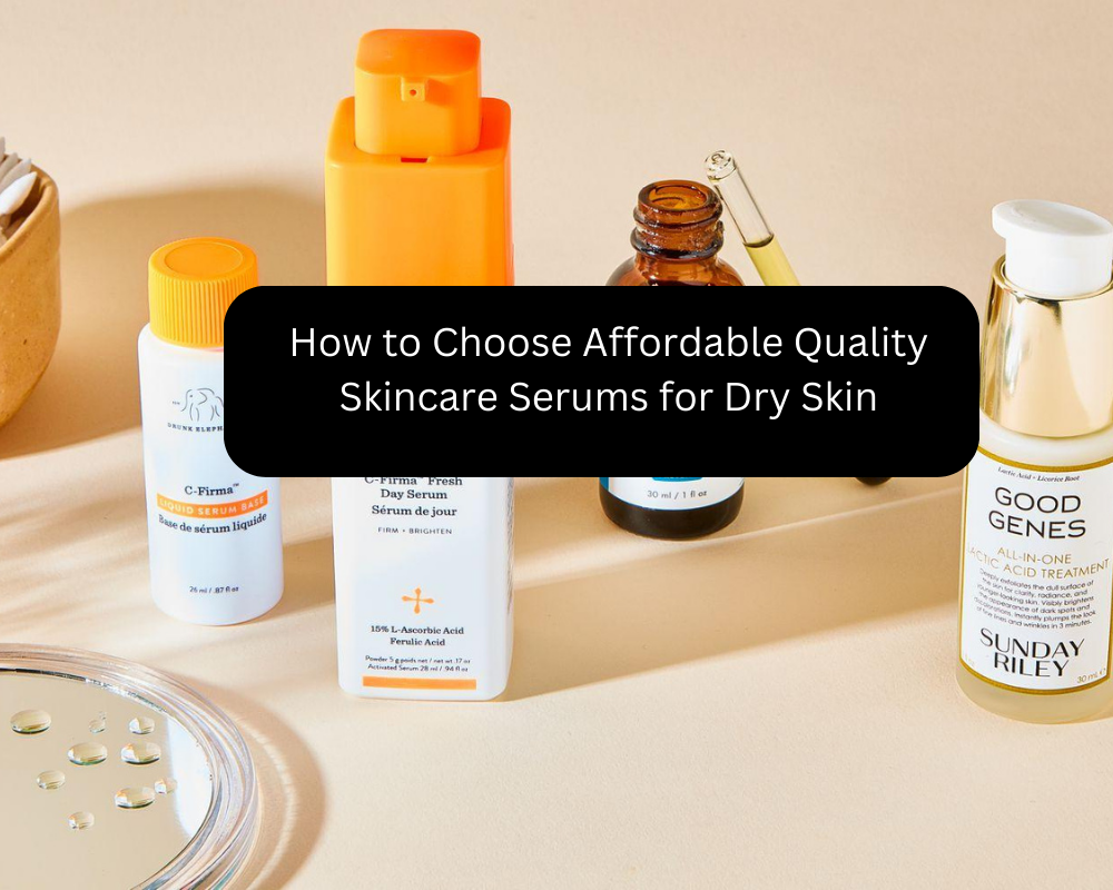 How to Choose Affordable Quality Skincare Serums for Dry Skin