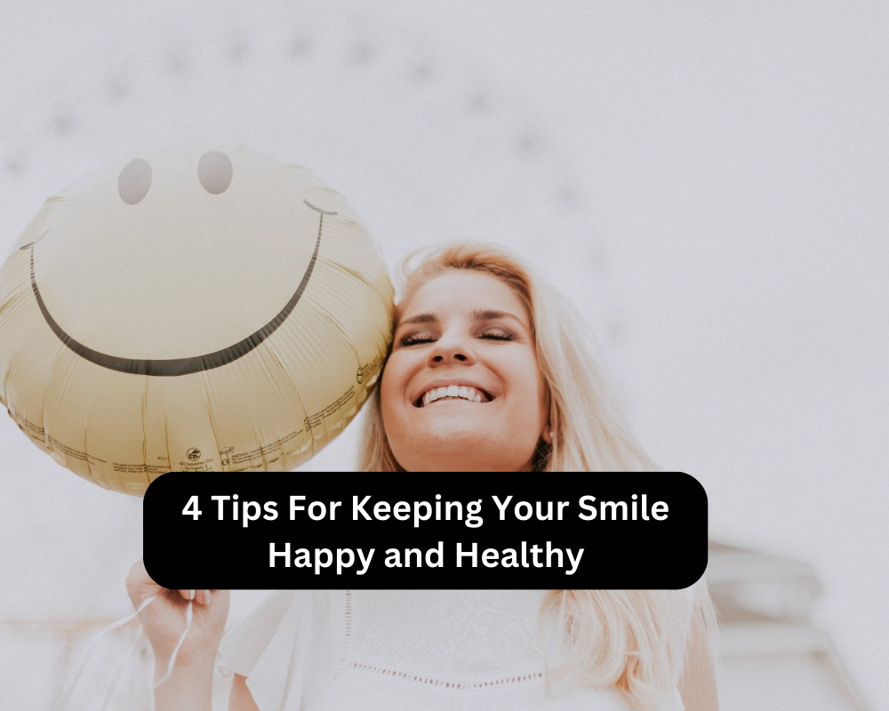 4 Tips For Keeping Your Smile Happy and Healthy